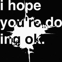 i hope you're doing ok.