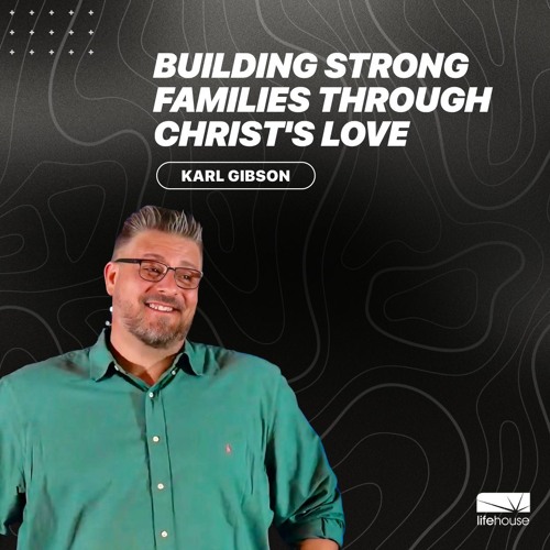 Building Strong Families Through Christ's Love | Karl Gibson | LifeHouse Church