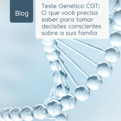 Teste Genético CGT: O que você precisa saber para tomar decisões conscientes sobre a sua família