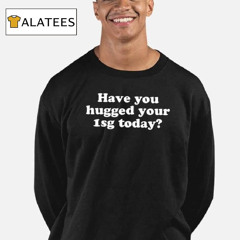 Have You Hugged Your First Sergeant Today Shirt