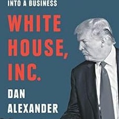 Access [KINDLE PDF EBOOK EPUB] White House Inc.: How Donald Trump Turned the Presiden