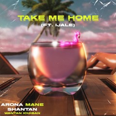 TAKE ME HOME (Arona Mane x Shantan Wantan Ichiban ft Ijale)