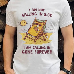 I Am Not Calling In Sick I Am Calling In Gone Forever Shirt