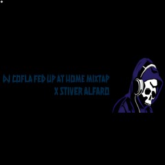 Dj Cofla Fed Up At Home Mixtape X Stiver Alfaro