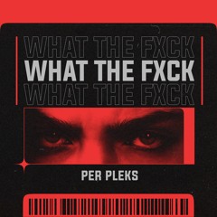 Per Pleks - WHAT THE FXCK