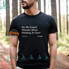 Do My Empty Threats Mean Nothing To You Shirt