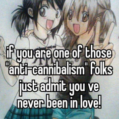 if you are one of those "anti-cannibalism" folks just admit you've never been in love!