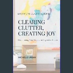Read eBook [PDF] 📕 Clearing Clutter, Creating Joy: Decluttering Your Way to an Organized House Pdf
