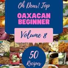 ❤[PDF]⚡  Oh Dear! Top 50 Oaxacan Beginner Recipes Volume 8: Save Your Cooking Moments