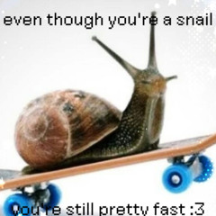 even though you're a snail you're still pretty fast