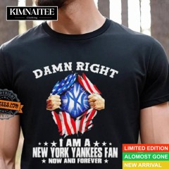 Damn Right I Am A New York Yankees Fan Now And Forever Shirt