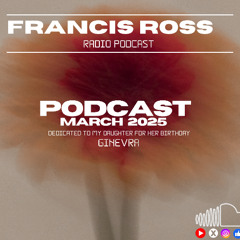 FRANCIS ROSS PODCAST MARCH 2025 Dedicated to my daughter GINEVRA for her Birthday