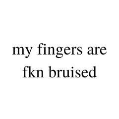 my fingers are fkn bruised