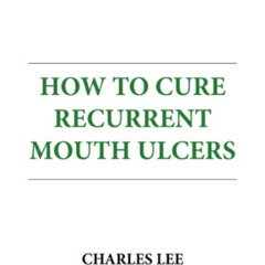 Get EBOOK 🖋️ HOW TO CURE RECURRENT MOUTH ULCERS: new, step-by-step method by  Charle