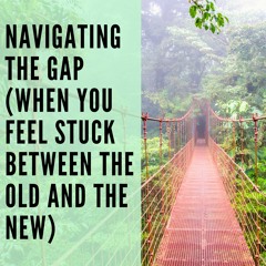 94 // Navigating the Gap (When You Feel Stuck Between the Old and the New)