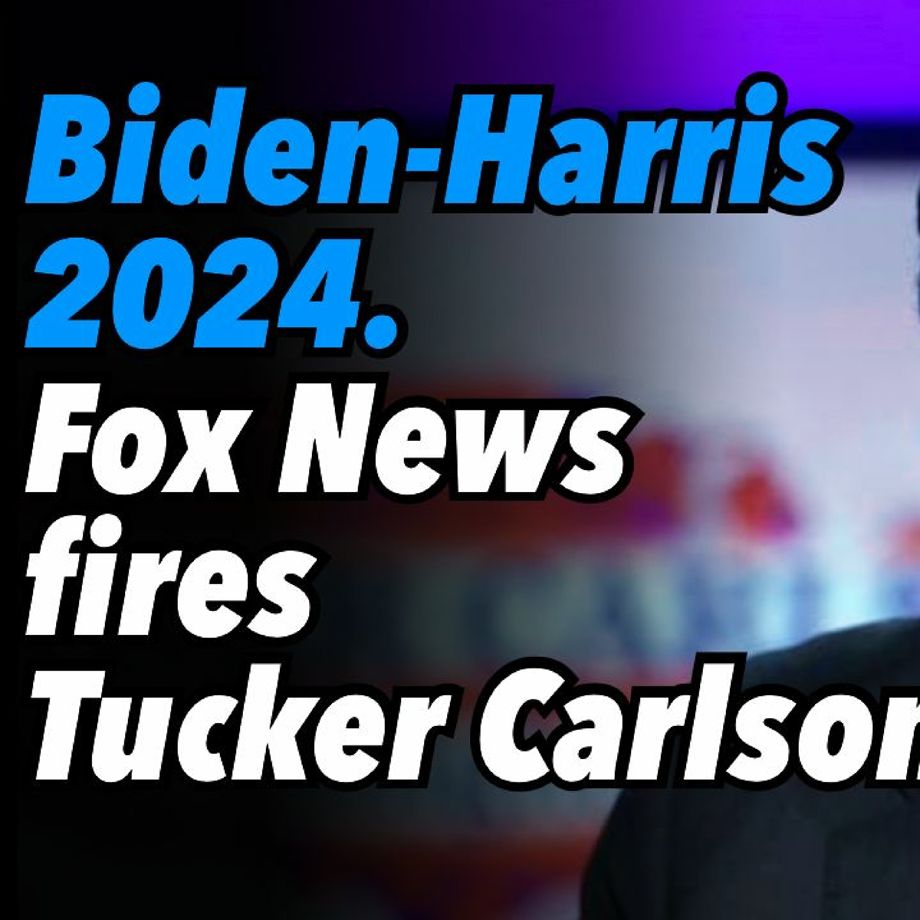Biden-Harris 2024. Fox News fires Tucker Carlson