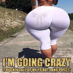 im going crazy while im touching on yo butt and pussy