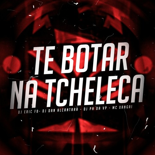 TE BOTAR NA TCHELECA - DJ`s ERIC FB, DAN ALCANTARA & PH DA VP - MC XANGAI