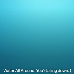 Water All Around. You'r falling down. ( dark synths )