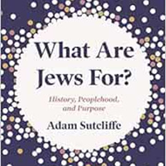 READ PDF 💖 What Are Jews For?: History, Peoplehood, and Purpose by Adam Sutcliffe EB