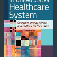 [Read Pdf] ✨ The United States Healthcare System: Overview, Driving Forces, and Outlook for the Fu