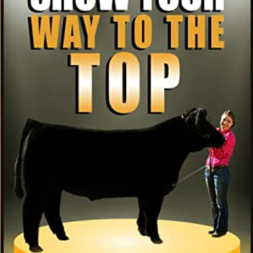 free PDF 💑 Show Your Way To The Top: How To Master Beef Showmanship And Impress A Co