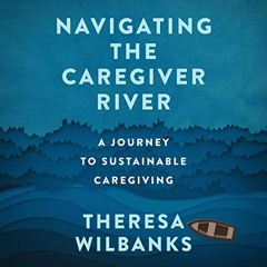 [DOWNLOAD] PDF 📫 Navigating the Caregiver River: A Journey to Sustainable Caregiving