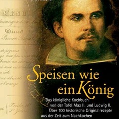 Speisen wie ein König: Das königliche Kochbuch von der Tafel Max II. und Ludwig II. Über 100 Origi
