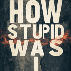 2    how stupid was i