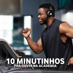 10 MINUTINHOS PRA OUVIR NA ACADEMIA