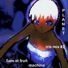 AKAsublime ~ Planet iris mix # 2 / 5am at fruit machine <3