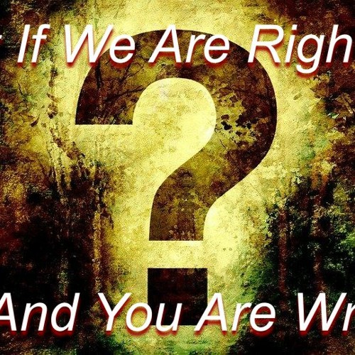 What If We Are Right And You Are Wrong?