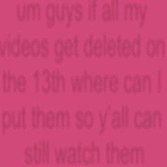um guys if all my videos get deleted on the 13th where can I put them so y'all can still watch them