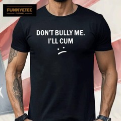 Don’t Bully Me I Will Cum Shirt