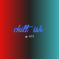 Chill~ish Radio (Ep. 013)