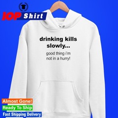 Drinking kills slowly good thing i’m not in a hurry shirt