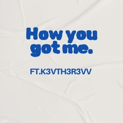 how you got me. Ft.K3vth3r3vv