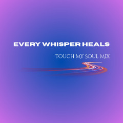 Every Whisper Heals - Touch My Soul Mix