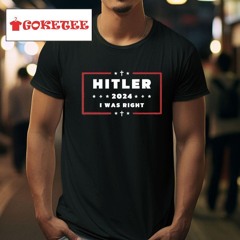 Hitler 2024 I Was Right Shirt