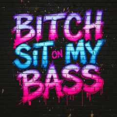 BITCH SIT ON MY BASS