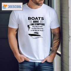 Boats Are Like Strippers They Work Until You Quit Throwing 100 Dollars Bills At Them Shirt