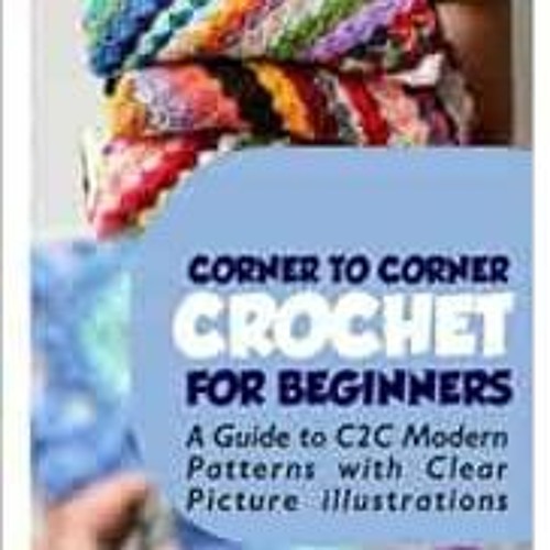 [ACCESS] EBOOK 💛 CORNER TO CORNER CROCHET FOR BEGINNERS: A Guide to C2C Modern Patte