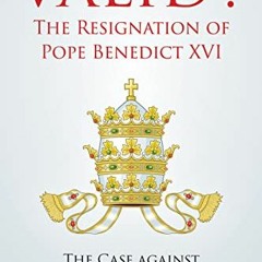 GET KINDLE 📄 Valid? the Resignation of Pope Benedict XVI: The Case Against the Benep