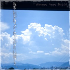 陽炎に影が在るかと笑うあなたに陰差して、 Dimension, Vision, Emulsion