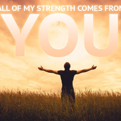 All Of My Strength Comes From You