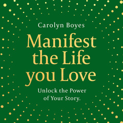 Manifest the Life You Love: Unlock the power of your story, By Carolyn Boyes, Read by Carolyn Boyes