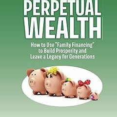 ~Read~[PDF] Perpetual Wealth: How to Use "Family Financing" to Build Prosperity and Leave a Leg