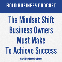 The Mindset Shift Business Owners Must Make To Achieve Success