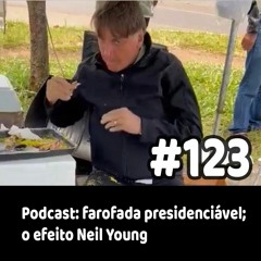 123 - Podcast: farofada presidenciável; o efeito Neil Young