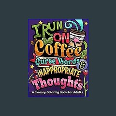 <PDF> 💖 I Run on Coffee, Curse Words & Inappropriate Thoughts: A Sweary Coloring Book for Adults w
